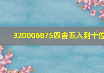 320006875四舍五入到十位