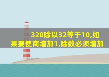 320除以32等于10,如果要使商增加1,除数必须增加