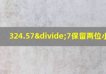 324.57÷7保留两位小数