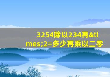 3254除以234再×2=多少再乘以二零