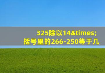 325除以14×括号里的266-250等于几