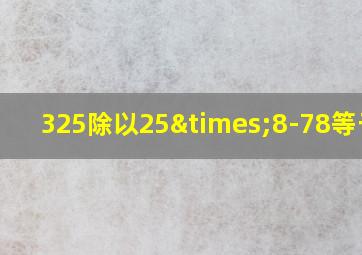 325除以25×8-78等于几