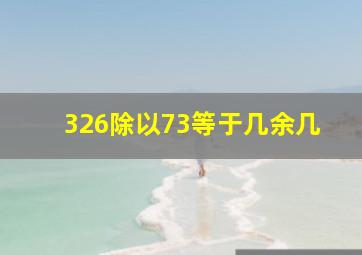 326除以73等于几余几