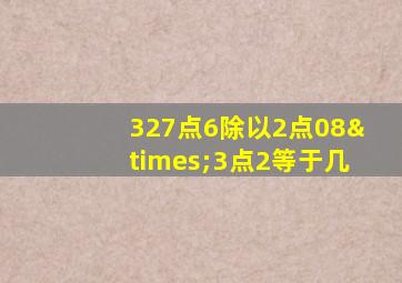 327点6除以2点08×3点2等于几