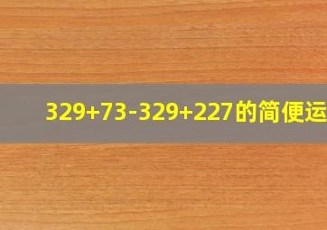 329+73-329+227的简便运算