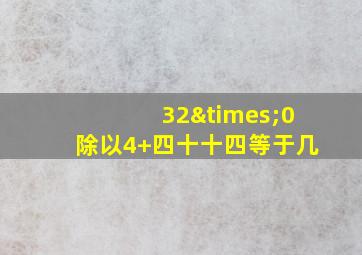 32×0除以4+四十十四等于几