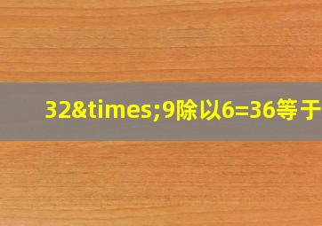 32×9除以6=36等于几