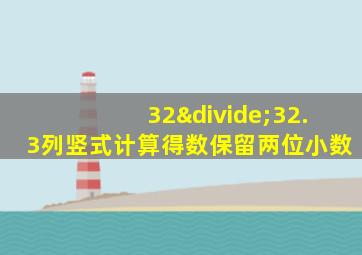 32÷32.3列竖式计算得数保留两位小数