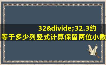 32÷32.3约等于多少列竖式计算保留两位小数