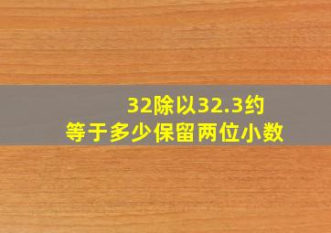 32除以32.3约等于多少保留两位小数