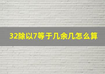 32除以7等于几余几怎么算