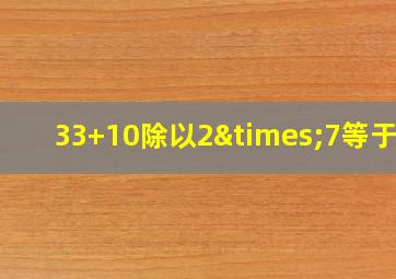 33+10除以2×7等于几