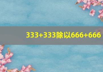 333+333除以666+666