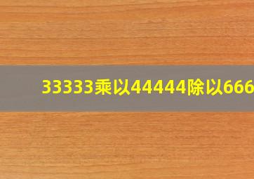 33333乘以44444除以66666