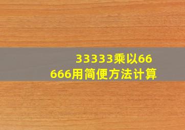 33333乘以66666用简便方法计算