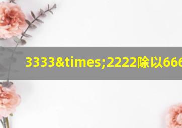 3333×2222除以6666=几