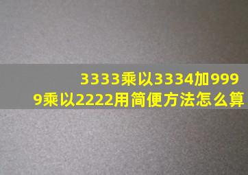 3333乘以3334加9999乘以2222用简便方法怎么算