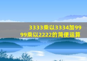 3333乘以3334加9999乘以2222的简便运算