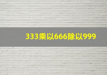 333乘以666除以999