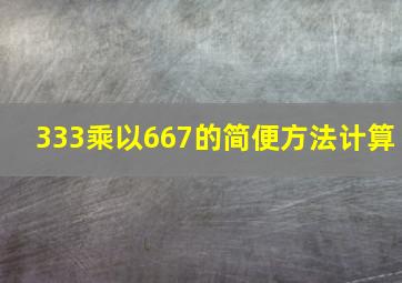 333乘以667的简便方法计算