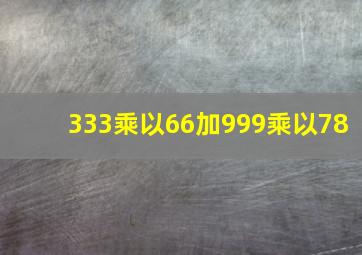 333乘以66加999乘以78