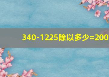 340-1225除以多少=200