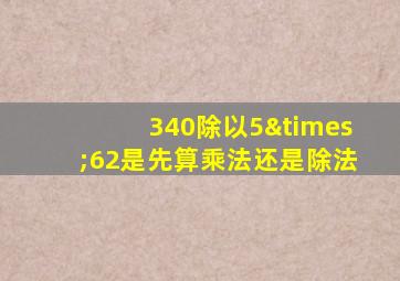 340除以5×62是先算乘法还是除法