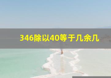 346除以40等于几余几