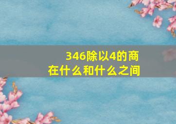 346除以4的商在什么和什么之间