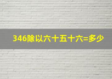 346除以六十五十六=多少