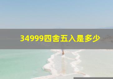 34999四舍五入是多少