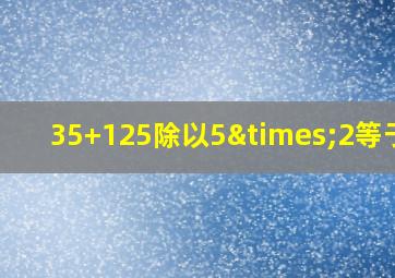 35+125除以5×2等于几