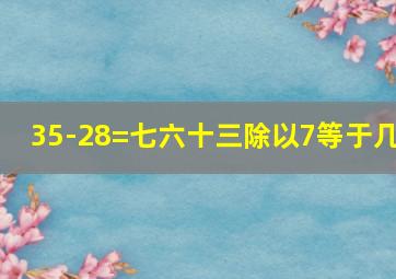 35-28=七六十三除以7等于几