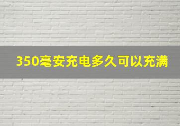 350毫安充电多久可以充满