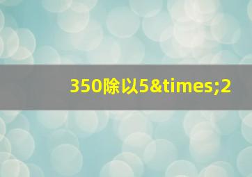 350除以5×2