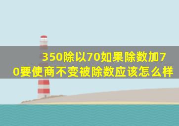 350除以70如果除数加70要使商不变被除数应该怎么样