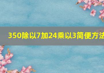 350除以7加24乘以3简便方法