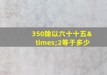 350除以六十十五×2等于多少