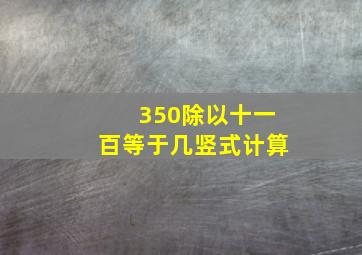 350除以十一百等于几竖式计算