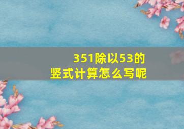 351除以53的竖式计算怎么写呢