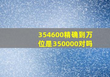 354600精确到万位是350000对吗