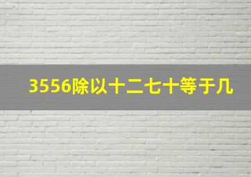 3556除以十二七十等于几