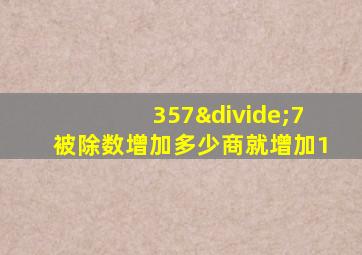 357÷7被除数增加多少商就增加1