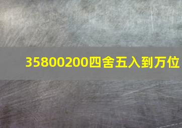 35800200四舍五入到万位