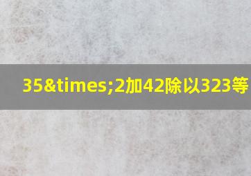 35×2加42除以323等于几