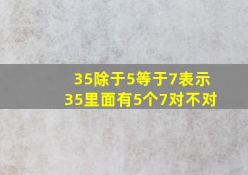 35除于5等于7表示35里面有5个7对不对