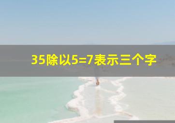 35除以5=7表示三个字