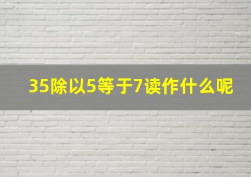 35除以5等于7读作什么呢