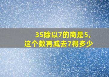 35除以7的商是5,这个数再减去7得多少