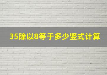 35除以8等于多少竖式计算